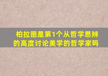 柏拉图是第1个从哲学思辨的高度讨论美学的哲学家吗