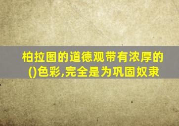 柏拉图的道德观带有浓厚的()色彩,完全是为巩固奴隶