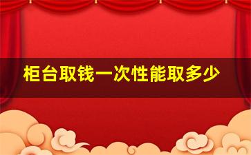 柜台取钱一次性能取多少