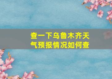 查一下乌鲁木齐天气预报情况如何查