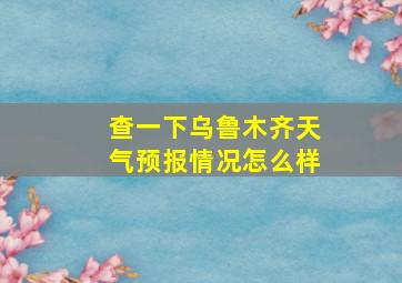 查一下乌鲁木齐天气预报情况怎么样