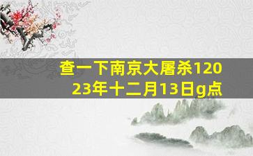 查一下南京大屠杀12023年十二月13日g点