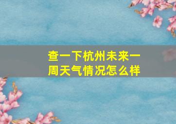 查一下杭州未来一周天气情况怎么样