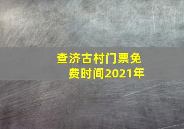 查济古村门票免费时间2021年