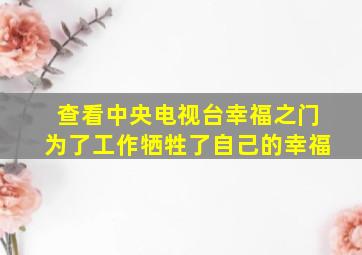 查看中央电视台幸福之门为了工作牺牲了自己的幸福