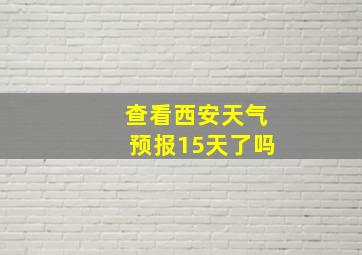 查看西安天气预报15天了吗