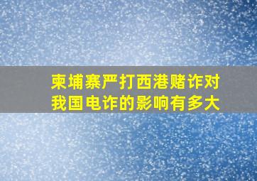 柬埔寨严打西港赌诈对我国电诈的影响有多大