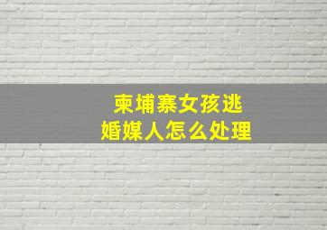 柬埔寨女孩逃婚媒人怎么处理