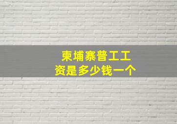 柬埔寨普工工资是多少钱一个