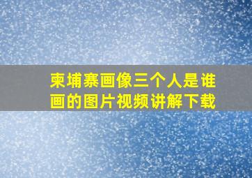 柬埔寨画像三个人是谁画的图片视频讲解下载