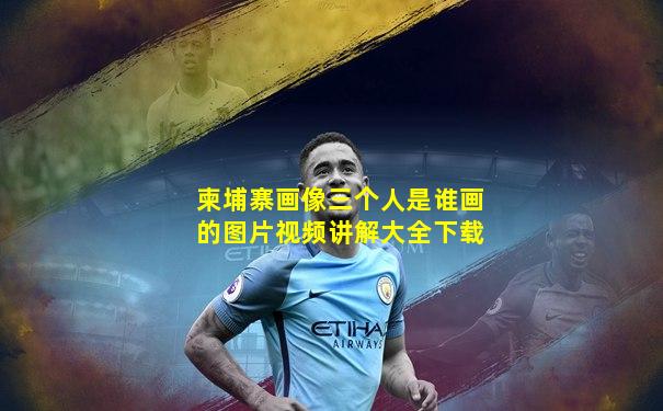 柬埔寨画像三个人是谁画的图片视频讲解大全下载