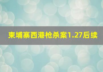 柬埔寨西港枪杀案1.27后续