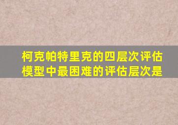 柯克帕特里克的四层次评估模型中最困难的评估层次是