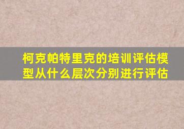 柯克帕特里克的培训评估模型从什么层次分别进行评估