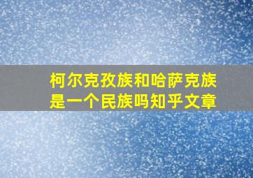 柯尔克孜族和哈萨克族是一个民族吗知乎文章