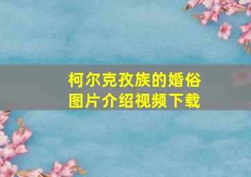 柯尔克孜族的婚俗图片介绍视频下载