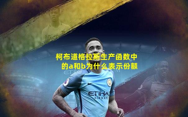 柯布道格拉斯生产函数中的a和b为什么表示份额