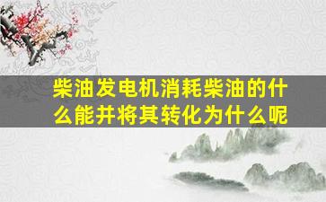 柴油发电机消耗柴油的什么能并将其转化为什么呢