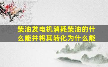 柴油发电机消耗柴油的什么能并将其转化为什么能