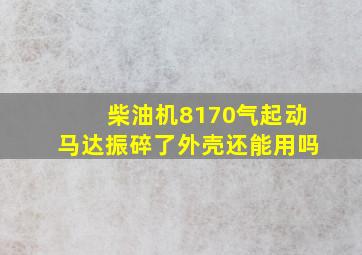 柴油机8170气起动马达振碎了外壳还能用吗