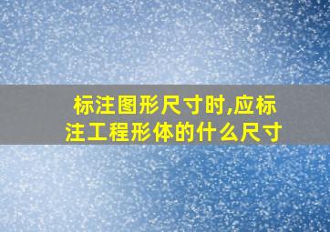 标注图形尺寸时,应标注工程形体的什么尺寸