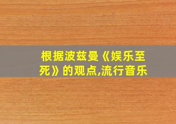 根据波兹曼《娱乐至死》的观点,流行音乐