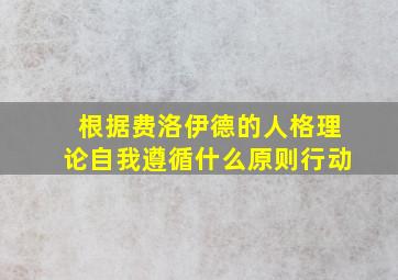 根据费洛伊德的人格理论自我遵循什么原则行动