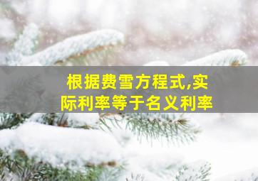 根据费雪方程式,实际利率等于名义利率