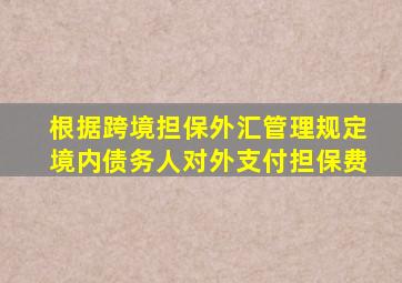 根据跨境担保外汇管理规定境内债务人对外支付担保费