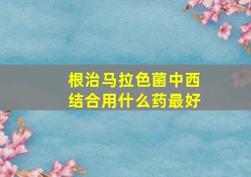 根治马拉色菌中西结合用什么药最好