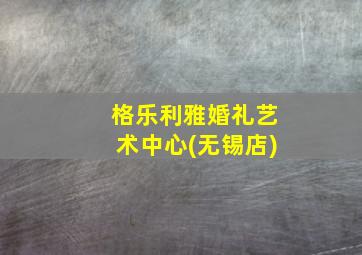 格乐利雅婚礼艺术中心(无锡店)