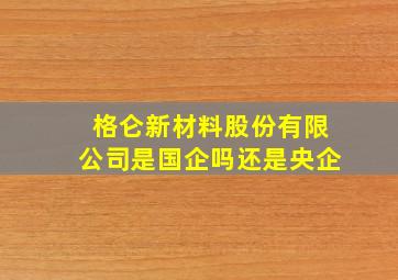 格仑新材料股份有限公司是国企吗还是央企