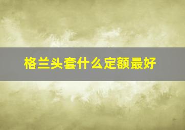 格兰头套什么定额最好