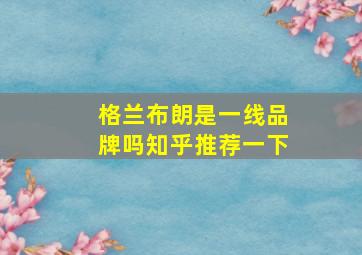 格兰布朗是一线品牌吗知乎推荐一下