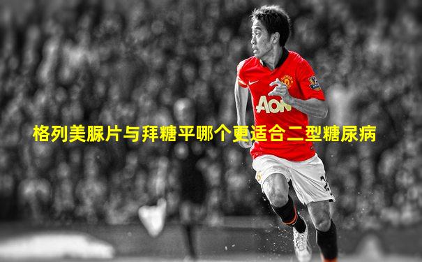 格列美脲片与拜糖平哪个更适合二型糖尿病