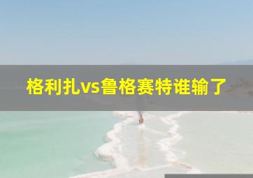 格利扎vs鲁格赛特谁输了