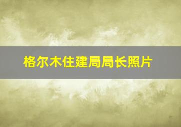 格尔木住建局局长照片