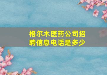 格尔木医药公司招聘信息电话是多少