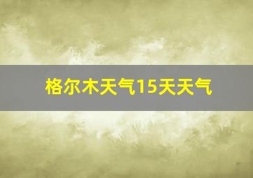 格尔木天气15天天气