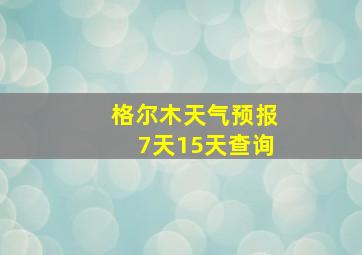 格尔木天气预报7天15天查询