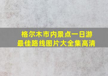 格尔木市内景点一日游最佳路线图片大全集高清