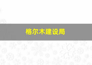 格尔木建设局