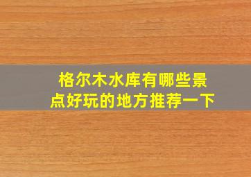 格尔木水库有哪些景点好玩的地方推荐一下