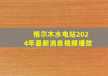 格尔木水电站2024年最新消息视频播放