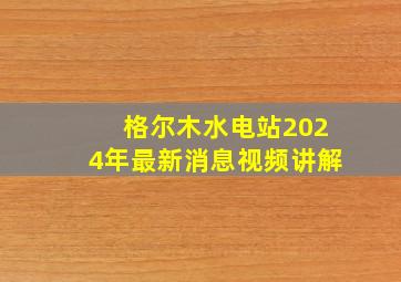 格尔木水电站2024年最新消息视频讲解