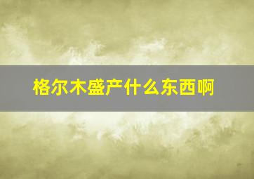 格尔木盛产什么东西啊