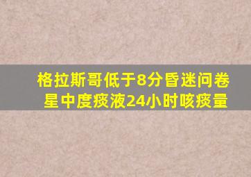 格拉斯哥低于8分昏迷问卷星中度痰液24小时咳痰量