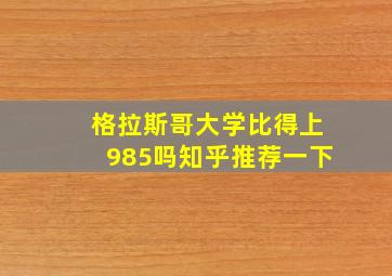 格拉斯哥大学比得上985吗知乎推荐一下