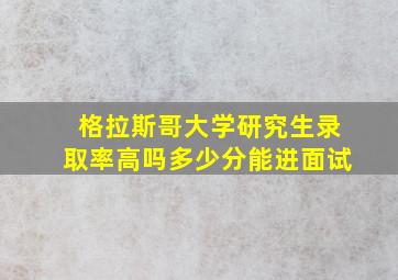 格拉斯哥大学研究生录取率高吗多少分能进面试