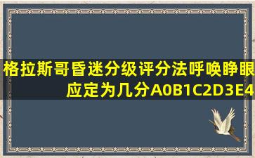 格拉斯哥昏迷分级评分法呼唤睁眼应定为几分A0B1C2D3E4